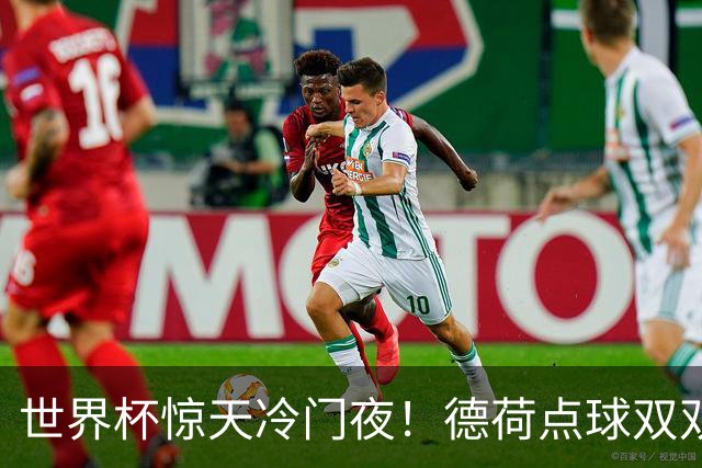 世界杯惊天冷门夜！德荷点球双双出局，利物浦无奈迎最大利好