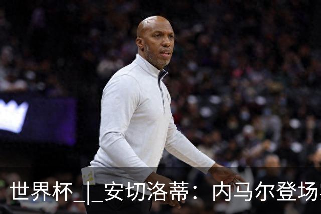 世界杯 | 安切洛蒂：内马尔登场实至名归