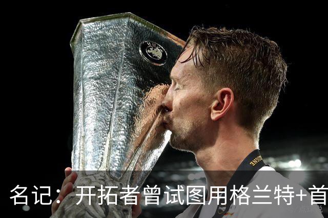 名记：开拓者曾试图用格兰特+首轮交易字母哥 如今有意浓眉&布朗