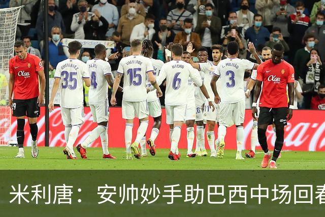米利唐：安帅妙手助巴西中场回春，在皇马时他就善于倾听建议