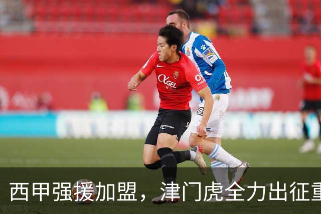 西甲强援加盟，津门虎全力出征重庆，争取保底积分