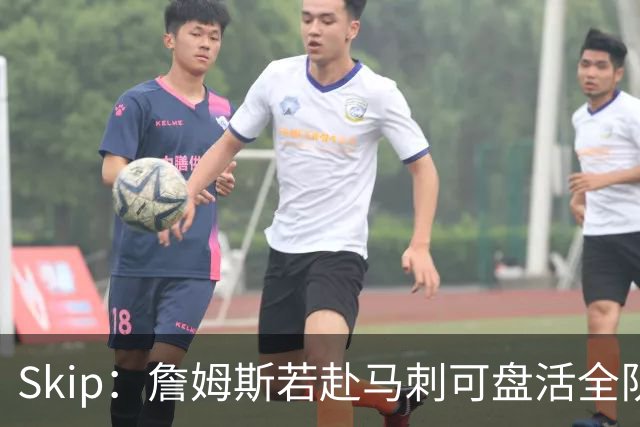 Skip：詹姆斯若赴马刺可盘活全队 扮演控卫角色最为契合